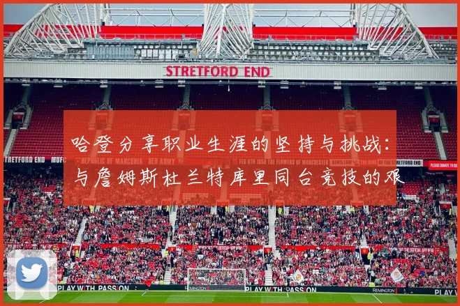 哈登分享职业生涯的坚持与挑战：与詹姆斯杜兰特库里同台竞技的艰辛