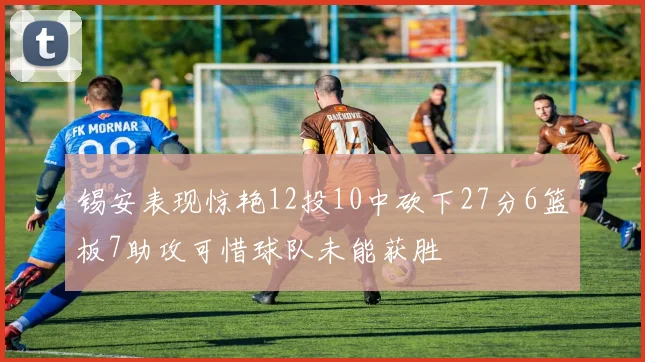 锡安表现惊艳12投10中砍下27分6篮板7助攻可惜球队未能获胜