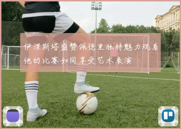 伊涅斯塔盛赞佩德里独特魅力观看他的比赛如同享受艺术表演