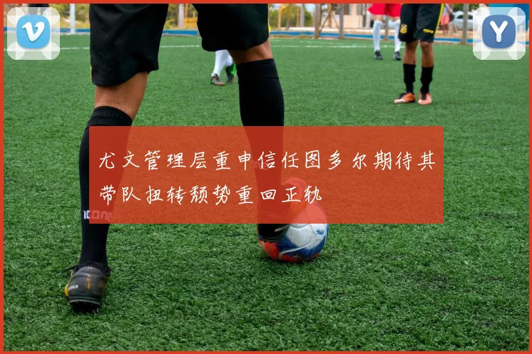 尤文管理层重申信任图多尔期待其带队扭转颓势重回正轨