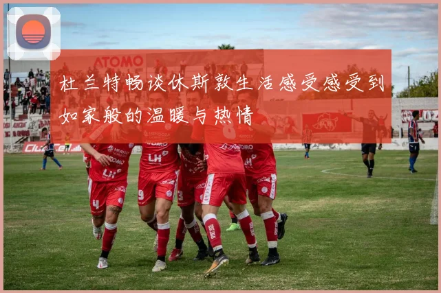 杜兰特畅谈休斯敦生活感受感受到如家般的温暖与热情