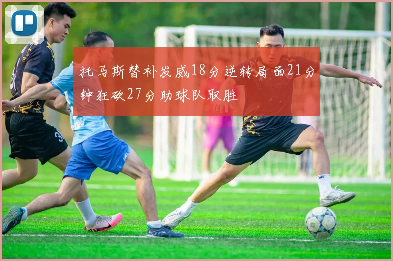 托马斯替补发威18分逆转局面21分钟狂砍27分助球队取胜