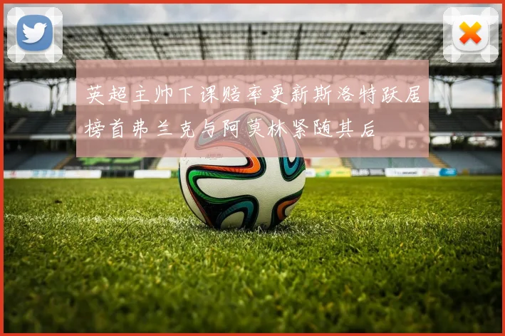 英超主帅下课赔率更新斯洛特跃居榜首弗兰克与阿莫林紧随其后