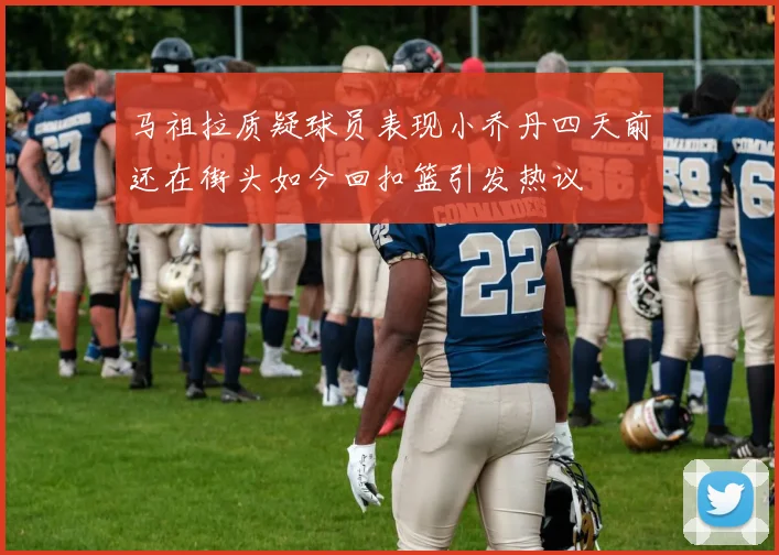 马祖拉质疑球员表现小乔丹四天前还在街头如今回扣篮引发热议