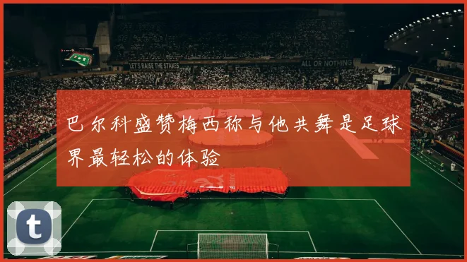 巴尔科盛赞梅西称与他共舞是足球界最轻松的体验
