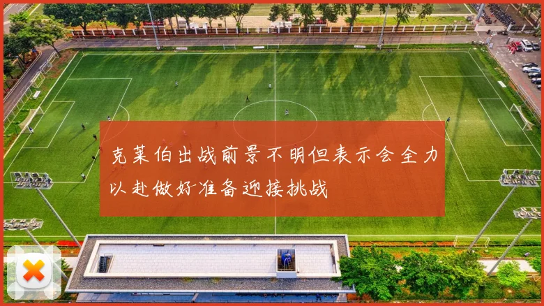 克莱伯出战前景不明但表示会全力以赴做好准备迎接挑战