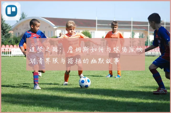 追梦之路：詹姆斯如何与球场废物划清界限与搭档的幽默故事