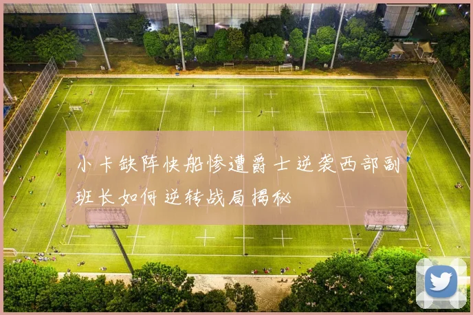 小卡缺阵快船惨遭爵士逆袭西部副班长如何逆转战局揭秘