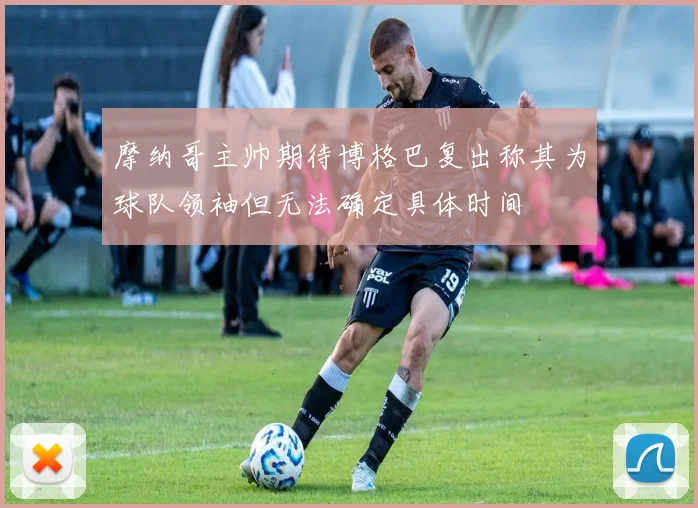 摩纳哥主帅期待博格巴复出称其为球队领袖但无法确定具体时间