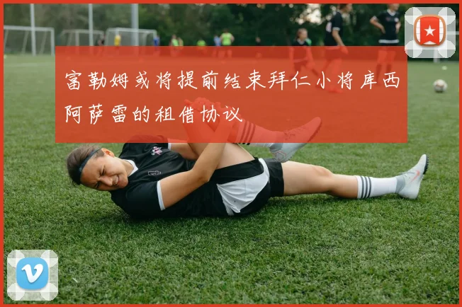 富勒姆或将提前结束拜仁小将库西阿萨雷的租借协议