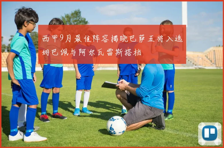 西甲9月最佳阵容揭晓巴萨五将入选姆巴佩与阿尔瓦雷斯搭档