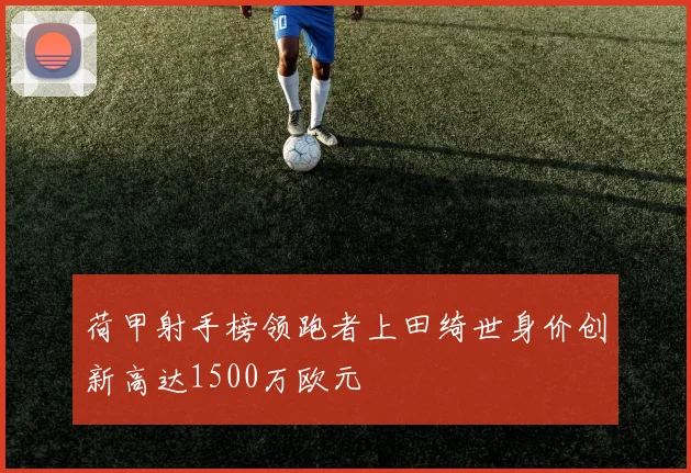 荷甲射手榜领跑者上田绮世身价创新高达1500万欧元