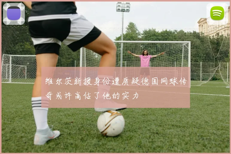 维尔茨新援身份遭质疑德国网球传奇或许高估了他的实力