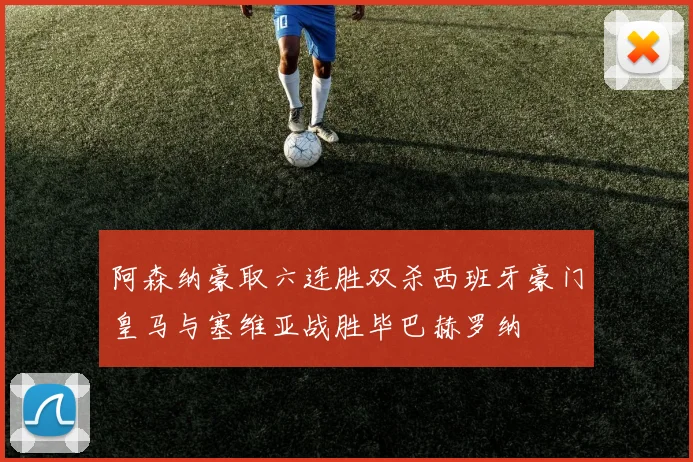 阿森纳豪取六连胜双杀西班牙豪门皇马与塞维亚战胜毕巴赫罗纳