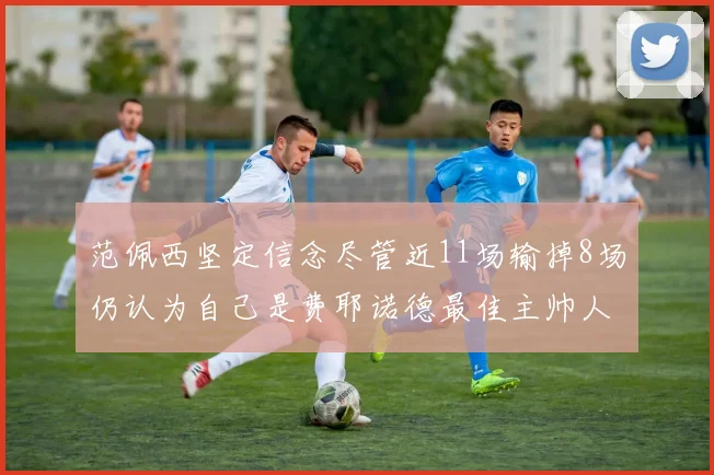 范佩西坚定信念尽管近11场输掉8场仍认为自己是费耶诺德最佳主帅人选