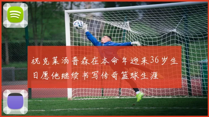 祝克莱汤普森在本命年迎来36岁生日愿他继续书写传奇篮球生涯