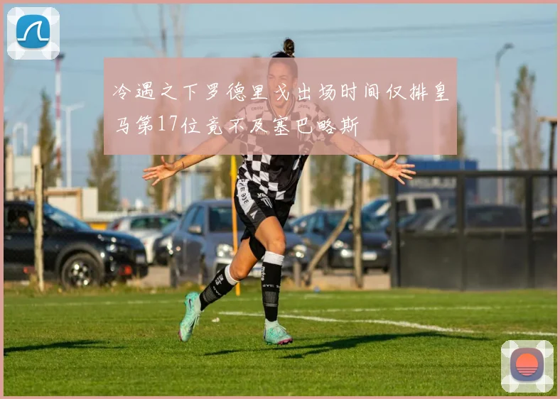 冷遇之下罗德里戈出场时间仅排皇马第17位竟不及塞巴略斯