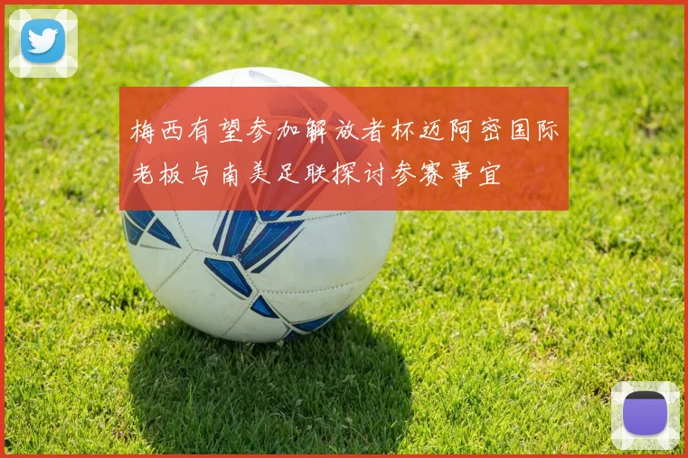 梅西有望参加解放者杯迈阿密国际老板与南美足联探讨参赛事宜