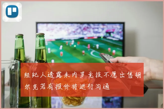 经纪人透露米内罗竞技不愿出售胡尔克若有报价将进行沟通