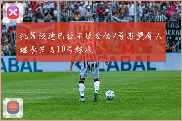托蒂谈迪巴拉不适合伪9号期望有人继承罗马10号球衣