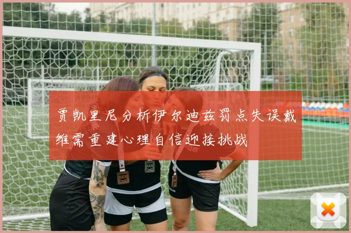 贾凯里尼分析伊尔迪兹罚点失误戴维需重建心理自信迎接挑战