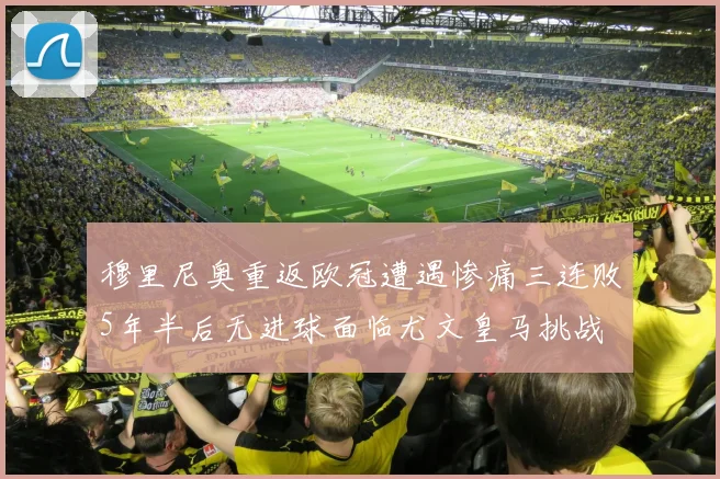 穆里尼奥重返欧冠遭遇惨痛三连败5年半后无进球面临尤文皇马挑战