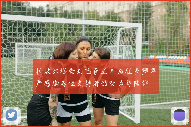 拉波尔塔告别巴萨五年历程重塑尊严感谢每位支持者的努力与陪伴