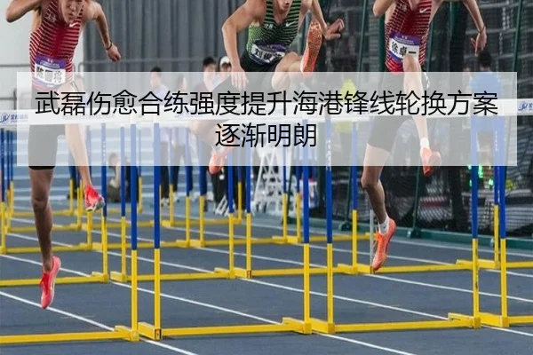 武磊伤愈合练强度提升海港锋线轮换方案逐渐明朗